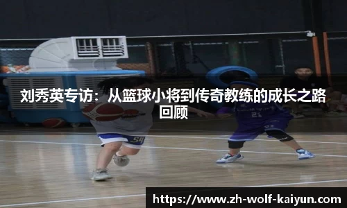 刘秀英专访：从篮球小将到传奇教练的成长之路回顾